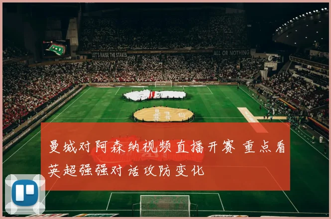 曼城对阿森纳视频直播开赛 重点看英超强强对话攻防变化